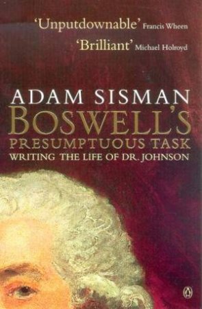 Boswell's Presumptuous Task: Writing The Life Of Dr Johnson by Adam Sisman