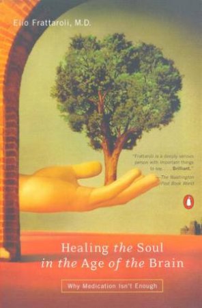 Healing The Soul In The Age Of The Brain: Why Medication Isn't Enough by Elio Frattaroli