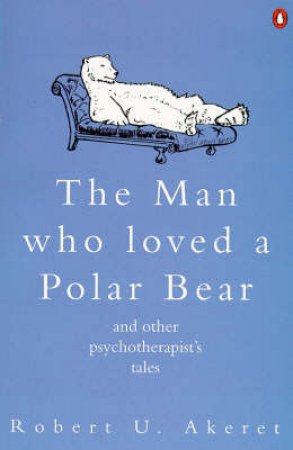 The Man Who Loved a Polar Bear & Other Psychotherapist's Tales by Robert U Akeret