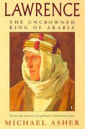 Lawrence: The Uncrowned King Of Arabia by Michael Asher