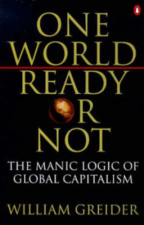 One World, Ready Or Not: The Manic Logic of Global Capitalism by William Greider