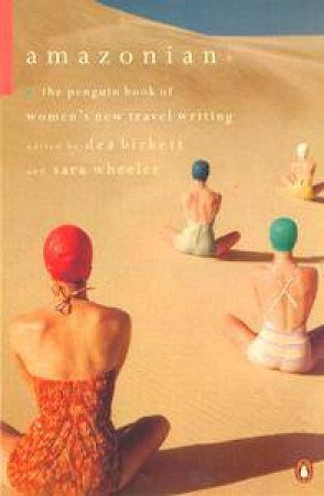 The Amazonians: The Penguin Anthology Of Women's Travel Writing by Dea Birkett & Sara Wheeler