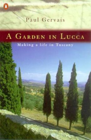 A Garden In Lucca: Making A Life In Tuscany by Paul Gervais