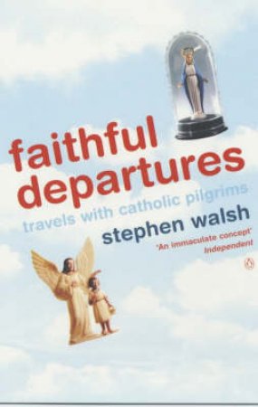 Faithful Departures: Travels With Catholic Pilgrims by Stephen Walsh