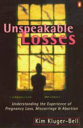 Unspeakable Losses: Understanding The Experience Of Pregnancy Loss, Miscarriage & Abortion by Kim Kluger-Bell