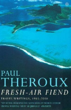 Fresh Air Fiend: Travel Writings, 1985 2000 by Paul Theroux