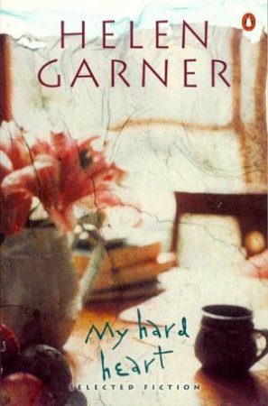 My Hard Heart: Selected Fiction Including Honour, & Other People's Children by Helen Garner