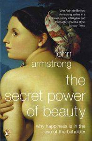 The Secret Power Of Beauty: Why Happiness Is In The Eye Of The Beholder by John Armstrong