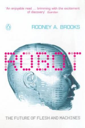 Robot: The Future Of Flesh And Machines by Rodney A Brooks