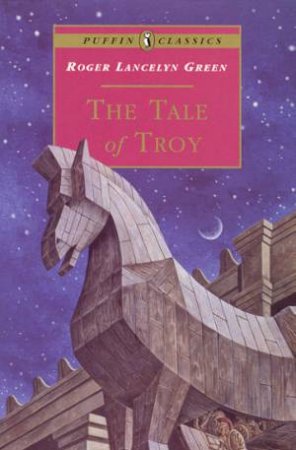 Puffin Classics: The Tale Of Troy by Roger Lancelyn Green