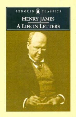 Penguin Classics: Henry James: A Life In Letters by Henry James