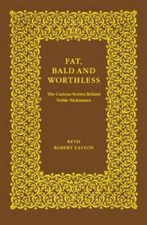 Fat, Bald and Worthless: Stories Behind Noble Nicknames by Robert Easton