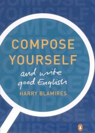 Compose Yourself: How To Write Good English by Harry Blamires