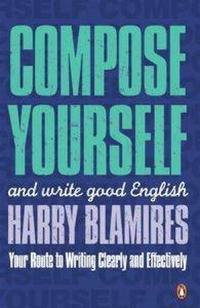 Compose Yourself: How To Write Good English by Harry Blamires