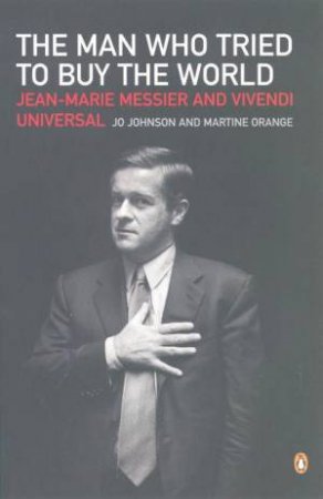 The Man Who Tried To Buy The World: Jean-Marie Messier And Vivendi Universal by Jo Johnson & Martine Orange