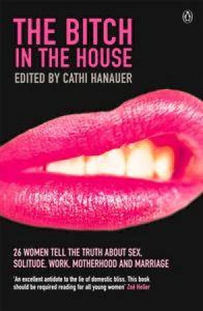 The Bitch In The House: 26 Women Tell The Truth About Sex, Solitude, Work, Motherhood And Marriage by Cathi Hanauer