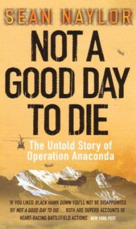 Not A Good Day To Die: The Untold Story Of Operation Anaconda by Sean Naylor