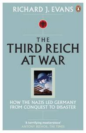 Third Reich at War: How the Nazis Led Germany From Conquest to Disaster by Richard J Evans