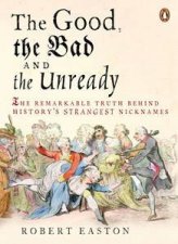 Good the Bad and the Unready The Remarkable Truth Behind Historys Strangest Nicknames