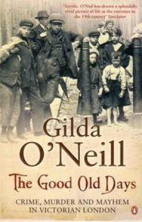 The Good Old Days: Poverty, Crime & Terror In Victorian London by Gilda O'Neill