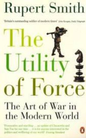 The Utility Of Force: The Art Of War In The Modern World by Rupert Smith