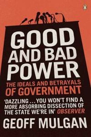 Good And Bad Power: The Ideals And Betrayals Of Government by Geoff Mulgan