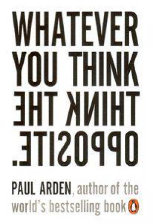 Whatever You Think, Think The Opposite by Paul Arden