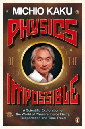 Physics of the Impossible: A Scientific Exploration of the World of Phasers, Force Fields, Teleportation and Time Travel by Michio Kaku