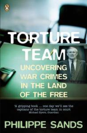 Torture Team: Uncovering War Crimes in the Land of the Free by Philippe Sands