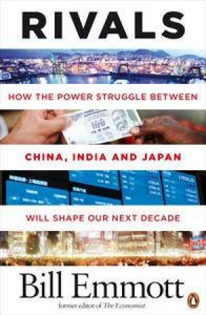 Rivals: How the Power Struggle between China, India and Japan will shape our next decade by Bill Emmott