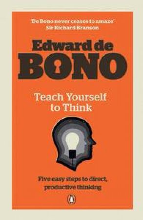 Teach Yourself to Think: Five Easy Steps to Direct, Productive Thinking by Edward de Bono