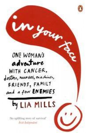 In Your Face: One Woman's Encounter with Cancer, Doctors, Nurses, Machines, Family, Friends and a Few Enemies by Lia Mills