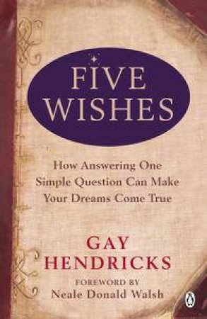 Five Wishes: How Answering One Simple Question Can Make Your Dreams ComeTrue by Gay Hendricks