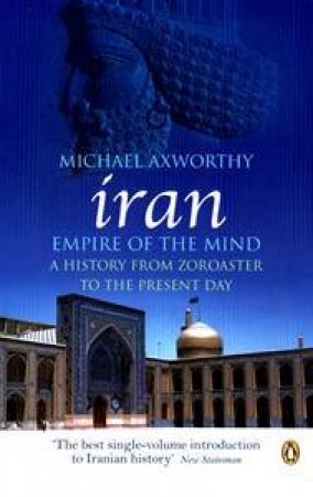 Iran: Empire of the Mind: A History from Zoroaster to the Present Day by Michael Axworthy