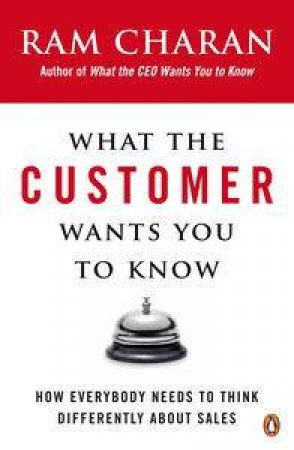 What the Customer Wants You to Know: How Everybody Needs to Think Differently About Sales by Ram Charan