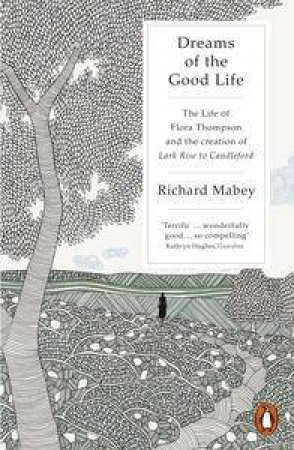 Dreams of the Good Life: The life of Flora Thompson and the creation of Lark Rise to Candleford by Richard Mabey