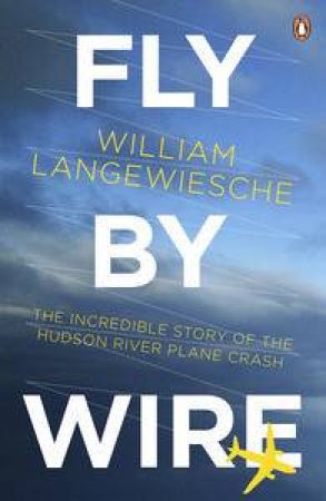 Fly By Wire: The Remarkable Story of the Hudson River Plane Crash by William Langewische