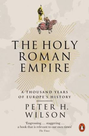 The Holy Roman Empire: A Thousand Years Of Europe's History by Peter H. Wilson