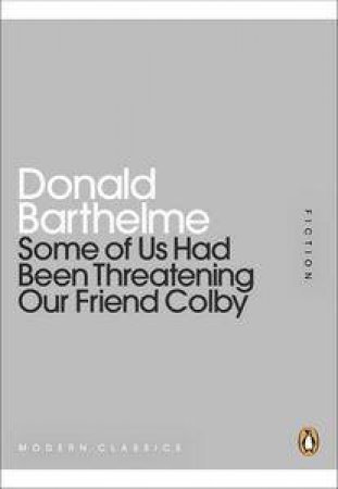 Some of us Had Been Threatening Our Friend Colby: Mini Modern Classics by Donald Barthelme