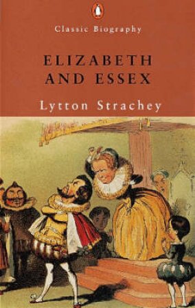 Classic Biography: Elizabeth & Essex: A Tragic History by Lytton Strachey