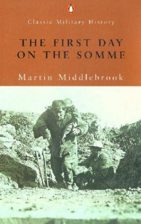 Penguin Classic Military History: The First Day On The Somme: 1 July 1916 by Martin Middlebrook