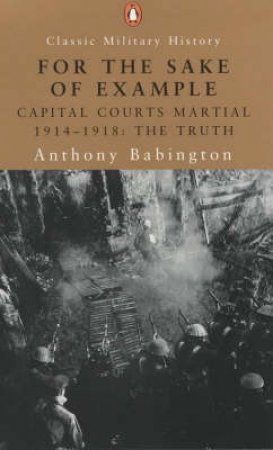 For The Sake Of Example: Capital Courts Martial 1914 - 1918, The Truth by Anthony Babington