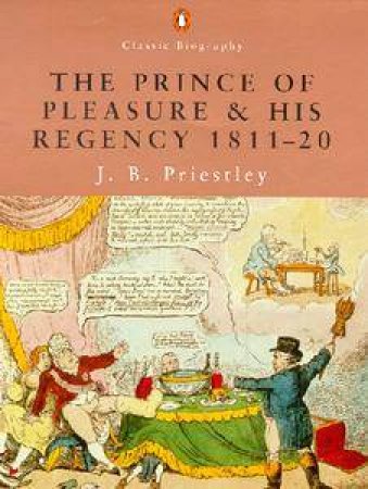 Penguin Classic Biography: The Prince Of Pleasure & His Regency 1811-20 by J B Priestley