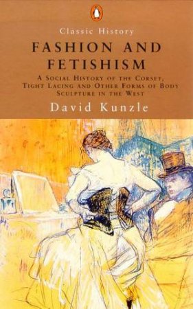 Penguin Classic History: Fashion And Fetishism: A Social History Of The Corset by David Kunzle