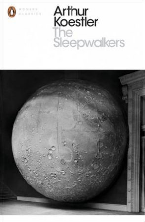 Penguin Classics: The Sleepwalkers: A History of Man's Changing Vision of the Universe by Arthur Koestler