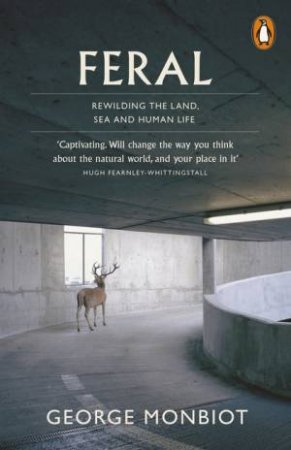 Feral: Rewilding the land, sea and human life by George Monbiot