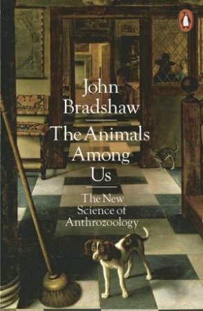 The Animals Among Us: The New Science of Anthrozoology by John Bradshaw