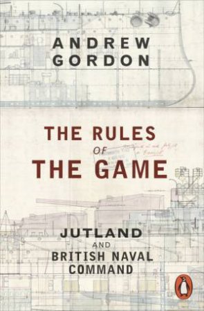 The Rules of the Game: Jutland and British Naval Command by Andrew Gordon
