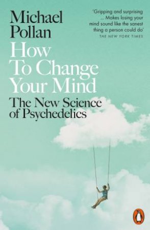 How To Change Your Mind: The New Science Of Psychedelics by Michael Pollan
