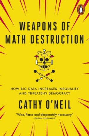 Weapons Of Math Destruction: How Big Data Increases Inequality And Threatens Democracy by Cathy O'Neil